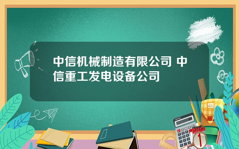 中信机械制造有限公司 中信重工发电设备公司